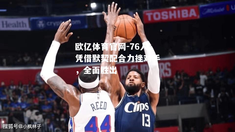 76人凭借默契配合力挫对手，全面胜出