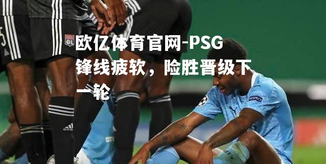 欧亿体育官网-PSG锋线疲软，险胜晋级下一轮