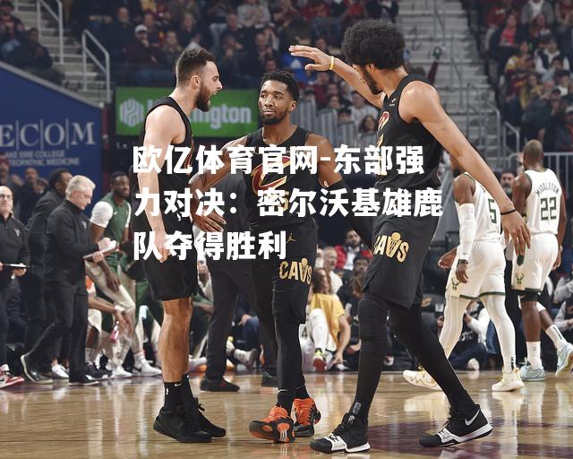 东部强力对决：密尔沃基雄鹿队夺得胜利