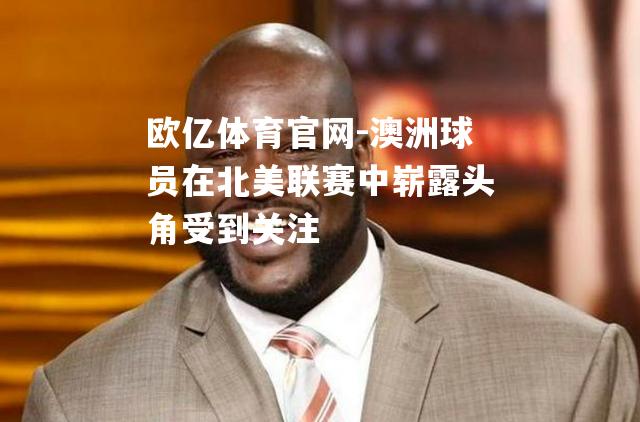 澳洲球员在北美联赛中崭露头角受到关注