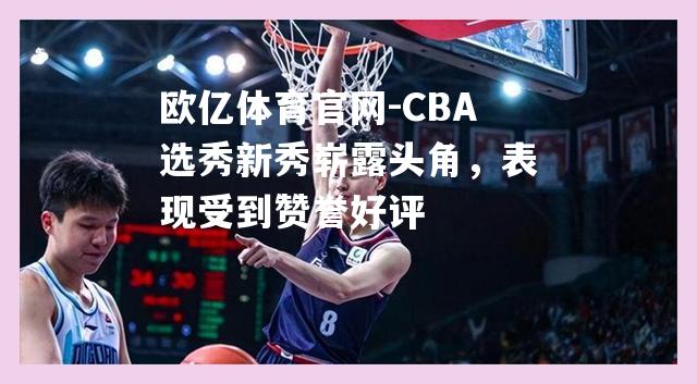 欧亿体育官网-CBA选秀新秀崭露头角，表现受到赞誉好评